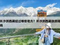 長沙到西藏經過哪些地方？長沙到西藏旅游路線