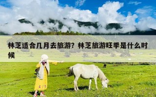 林芝適合幾月去旅游？林芝旅游旺季是什么時候