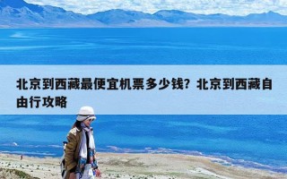 北京到西藏最便宜機票多少錢？北京到西藏自由行攻略
