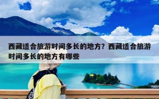 西藏適合旅游時間多長的地方？西藏適合旅游時間多長的地方有哪些
