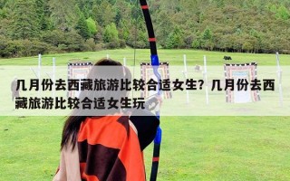 幾月份去西藏旅游比較合適女生？幾月份去西藏旅游比較合適女生玩