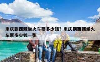 重慶到西藏坐火車票多少錢？重慶到西藏坐火車票多少錢一張