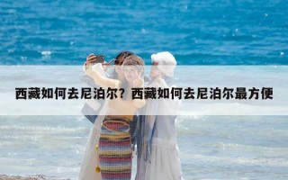 西藏如何去尼泊爾？西藏如何去尼泊爾最方便