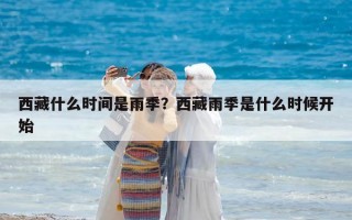 西藏什么時間是雨季？西藏雨季是什么時候開始