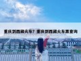 重慶到西藏火車？重慶到西藏火車票查詢