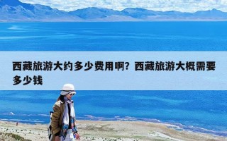 西藏旅游大約多少費用啊？西藏旅游大概需要多少錢