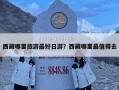 西藏哪里旅游最好日游？西藏哪里最值得去
