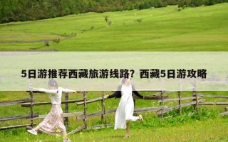 5日游推薦西藏旅游線路？西藏5日游攻略