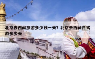 北京去西藏旅游多少錢一天？北京去西藏自駕游多少天