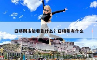 日喀則市能看到什么？日喀則有什么