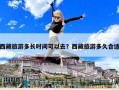 西藏旅游多長時間可以去？西藏旅游多久合適