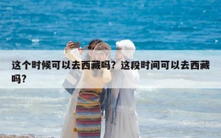 這個時候可以去西藏嗎？這段時間可以去西藏嗎?