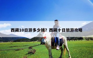 西藏10日游多少錢？西藏十日旅游攻略