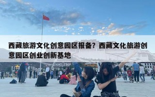 西藏旅游文化創意園區報備？西藏文化旅游創意園區創業創新基地