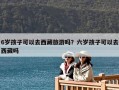 6歲孩子可以去西藏旅游嗎？六歲孩子可以去西藏嗎