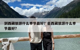 到西藏旅游什么季節最好？去西藏旅游什么季節最好?