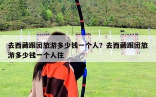 去西藏跟團(tuán)旅游多少錢一個人？去西藏跟團(tuán)旅游多少錢一個人住