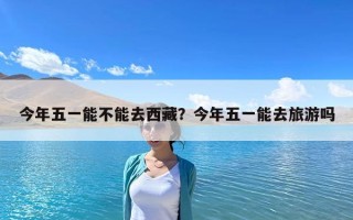 今年五一能不能去西藏？今年五一能去旅游嗎