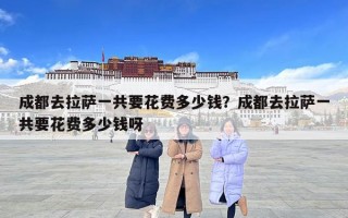 成都去拉薩一共要花費多少錢？成都去拉薩一共要花費多少錢呀