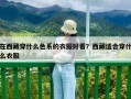 在西藏穿什么色系的衣服好看？西藏適合穿什么衣服