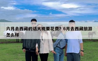 六月去西藏的話大概要花費？6月去西藏旅游怎么樣