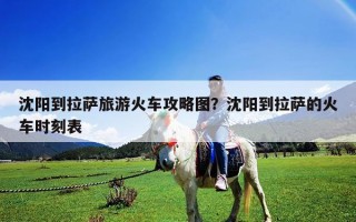 沈陽到拉薩旅游火車攻略圖？沈陽到拉薩的火車時刻表