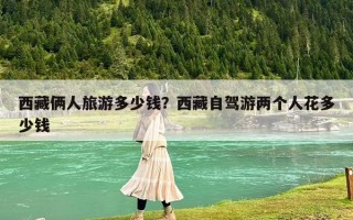 西藏倆人旅游多少錢？西藏自駕游兩個(gè)人花多少錢