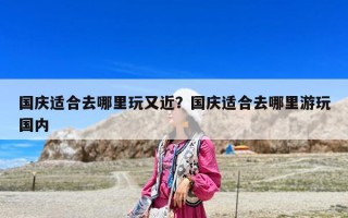 國慶適合去哪里玩又近？國慶適合去哪里游玩國內