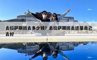 去拉薩跟團(tuán)去多少錢？去拉薩跟團(tuán)去還是自己去好