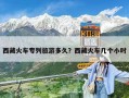 西藏火車專列旅游多久？西藏火車幾個小時