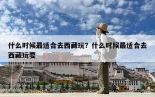 什么時候最適合去西藏玩？什么時候最適合去西藏玩耍