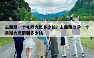去西藏一個禮拜大概多少錢？去西藏旅游一個星期大概需要多少錢