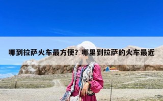 哪到拉薩火車最方便？哪里到拉薩的火車最近