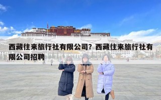 西藏往來旅行社有限公司？西藏往來旅行社有限公司招聘