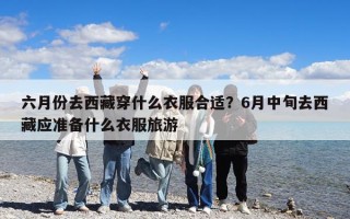 六月份去西藏穿什么衣服合適？6月中旬去西藏應(yīng)準(zhǔn)備什么衣服旅游