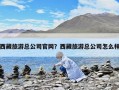 西藏旅游總公司官網(wǎng)？西藏旅游總公司怎么樣
