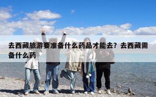 去西藏旅游要準備什么藥品才能去？去西藏需備什么藥