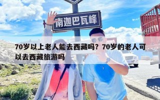 70歲以上老人能去西藏嗎？70歲的老人可以去西藏旅游嗎