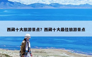 西藏十大旅游景點？西藏十大最佳旅游景點