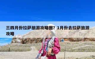 三四月份拉薩旅游攻略圖？1月份去拉薩旅游攻略