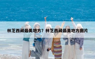 林芝西藏最美地方？林芝西藏最美地方圖片
