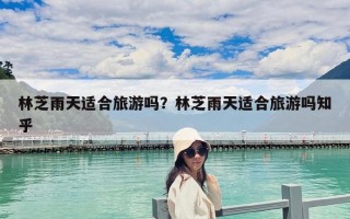 林芝雨天適合旅游嗎？林芝雨天適合旅游嗎知乎