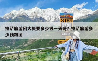 拉薩旅游團大概要多少錢一天呀？拉薩旅游多少錢跟團