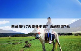西藏旅行7天要多少錢？西藏旅游7天