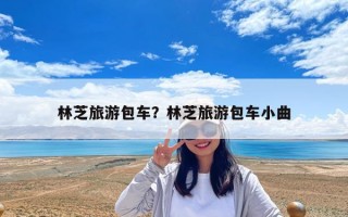 林芝旅游包車？林芝旅游包車小曲