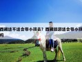 西藏適不適合帶小孩去？西藏旅游適合帶小孩嗎