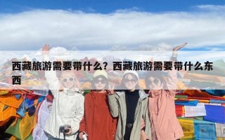 西藏旅游需要帶什么？西藏旅游需要帶什么東西