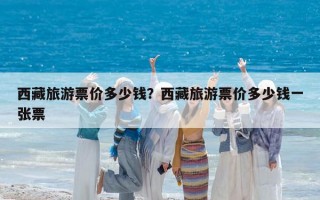 西藏旅游票價(jià)多少錢？西藏旅游票價(jià)多少錢一張票