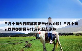 三月中旬去西藏都需要帶什么衣服？三月中旬去西藏都需要帶什么衣服去旅游