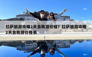 拉薩旅游攻略2天自助游價(jià)格？拉薩旅游攻略2天自助游價(jià)格表